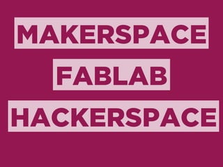 MAKERSPACE 
FABLAB 
HACKERSPACE 
 