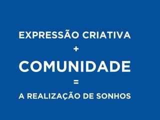 EXPRESSÃO CRIATIVA 
+ 
COMUNIDADE 
= 
A REALIZAÇÃO DE SONHOS 
 