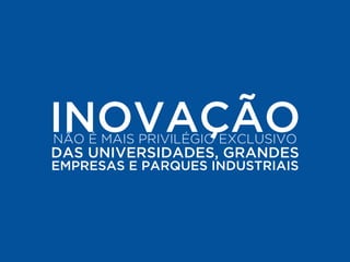 INOVAÇÃO NÃO É MAIS PRIVILÉGIO EXCLUSIVO 
DAS UNIVERSIDADES, GRANDES 
EMPRESAS E PARQUES INDUSTRIAIS 
 