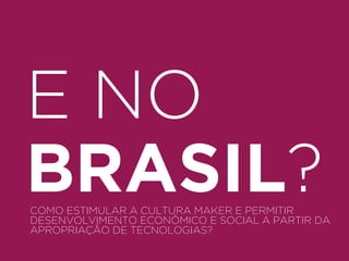 E NO 
BRASIL? 
COMO ESTIMULAR A CULTURA MAKER E PERMITIR 
DESENVOLVIMENTO ECONÔMICO E SOCIAL A PARTIR DA 
APROPRIAÇÃO DE TECNOLOGIAS? 
 