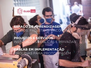 ESPAÇO DE APRENDIZAGEM 
CURSOS. PALESTRAS. ENCONTROS 
! 
PROJETOS E SERVIÇOS 
INSTITUIÇÕES PÚBLICAS E PRIVADAS 
! 
FABLAB EM IMPLEMENTAÇÃO 
MÁQUINAS PARA PROTOTIPAGEM 
 