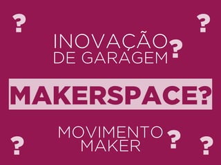 ? ? 
INOVAÇÃO 
DE GARAGEM? 
MAKERSPACE? 
MOVIMENTO 
MAKER 
? 
? ? 
 