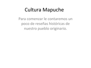 Cultura Mapuche Para comenzar le contaremos un poco de reseñas históricas de nuestro pueblo originario. 