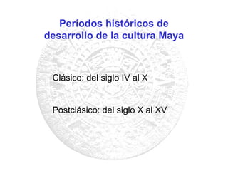 Períodos históricos de desarrollo de la cultura Maya Clásico: del siglo IV al X Postclásico: del siglo X al XV 