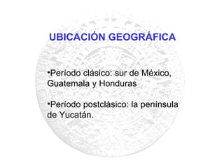 Período clásico: sur de México, Guatemala y Honduras Período postclásico: la península de Yucatán. UBICACIÓN GEOGRÁFICA 
