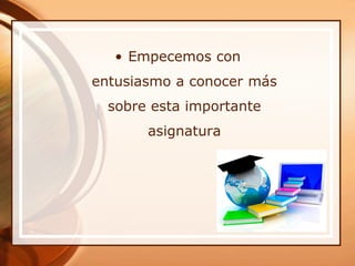 • Empecemos con
entusiasmo a conocer más
  sobre esta importante
       asignatura
 