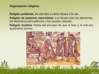 Organización religiosa
Religión politeísta: Se adoraba a varios dioses a la vez.
Religión de aspectos naturalistas: Los dioses eran los elementos,
los fenómenos atmosféricos y los cuerpos celestes.
Religión dualista: Partía del principio de que el bien y el mal son
igualmente divinos.
 