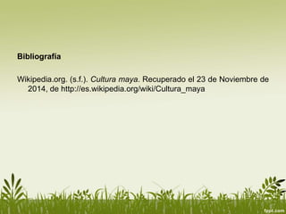 Bibliografía
Wikipedia.org. (s.f.). Cultura maya. Recuperado el 23 de Noviembre de
2014, de http://es.wikipedia.org/wiki/Cultura_maya
 