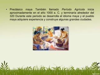 • Preclásico maya También llamado Período Agrícola inicia
aproximadamente en el año 1000 a. C. y terminaría alrededor del
320 Durante este periodo se desarrolla el idioma maya y el pueblo
maya adquiere experiencia y construye algunas grandes ciudades.
 