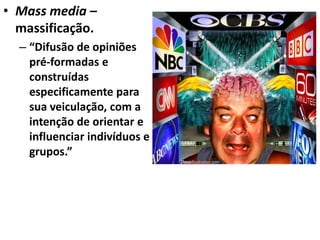 • Mass media –
  massificação.
  – “Difusão de opiniões
    pré-formadas e
    construídas
    especificamente para
    sua veiculação, com a
    intenção de orientar e
    influenciar indivíduos e
    grupos.”
 