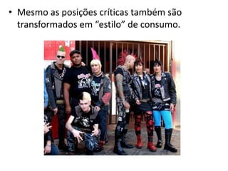 • Mesmo as posições críticas também são
  transformados em “estilo” de consumo.
 