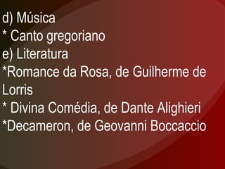 d) Música * Canto gregoriano e) Literatura *Romance da Rosa, de Guilherme de Lorris * Divina Comédia, de Dante Alighieri *Decameron, de Geovanni Boccaccio 