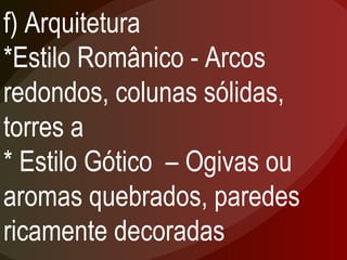 f) Arquitetura *Estilo Românico - Arcos redondos, colunas sólidas, torres a * Estilo Gótico  – Ogivas ou aromas quebrados, paredes ricamente decoradas 