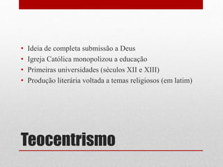 Teocentrismo
• Ideia de completa submissão a Deus
• Igreja Católica monopolizou a educação
• Primeiras universidades (séculos XII e XIII)
• Produção literária voltada a temas religiosos (em latim)
 