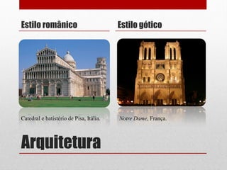 Arquitetura
Estilo românico Estilo gótico
Notre Dame, França.Catedral e batistério de Pisa, Itália.
 
