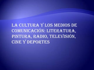 La cultura y los medios de
comunicación: literatura,
pintura, radio, televisión,
cine y deportes
 