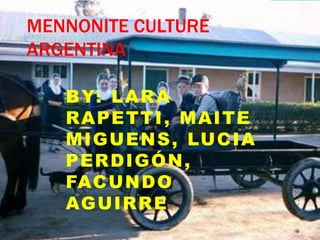MENNONITE CULTURE 
ARGENTINA 
BY: LARA 
RAPETTI , MAITE 
MIGUENS, LUCIA 
PERDIGÓN, 
FACUNDO 
AGUIRRE 
 