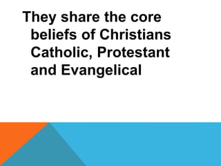 They share the core 
beliefs of Christians 
Catholic, Protestant 
and Evangelical 
 