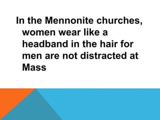 In the Mennonite churches, 
women wear like a 
headband in the hair for 
men are not distracted at 
Mass 
 
