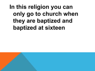 In this religion you can 
only go to church when 
they are baptized and 
baptized at sixteen 
 