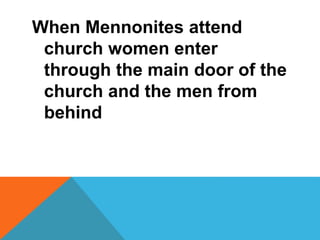 When Mennonites attend 
church women enter 
through the main door of the 
church and the men from 
behind 
 