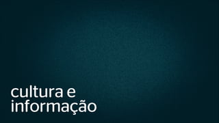cultura e
informação
 