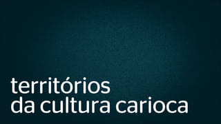 territórios
da cultura carioca
 