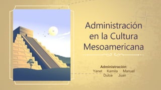 Administración
en la Cultura
Mesoamericana
Administración:
Yanet Kamila Manuel
Dulce Juan
 