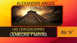 OLMECAS Y MAYAS
LAS CIVILIZACIONES
MESEOAMERICANAS
ALEXANDER ARCOS
LUNA
6to “A”
 