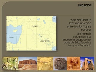 UBICACIÓN Zona del Oriente Próximo ubicada entre los ríos Tigris y ÉufratesEste territorio actualmente se encuentra ocupado por parte de Siria, Turquía e Irán y casi todo Irak.