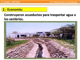 2.- Economía:
Construyeron acueductos para trasportar agua a
los sembríos.
IV- Unidad : HISTORIA I.E.P «Nuestra Señora de Guadalupe»