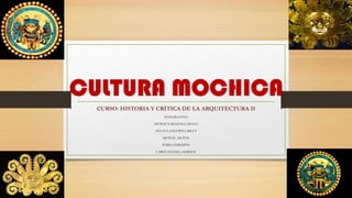 CULTURA MOCHICA
CURSO: HISTORIA Y CRÍTICA DE LA ARQUITECTURA II
INTEGRANTES:
MUÑOZ TARAZONA, DIANA
ZELAYA AUGURTO, MILEY
MUÑOZ, AILTON
PURIS, GERLDINE
CARHUACUSMA, MARISOL
 