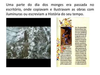 Uma parte do dia dos monges era passada no escritório, onde copiavam e ilustravam as obras com iluminuras ou escreviam a História do seu tempo.