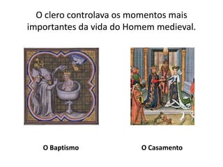 O clero controlava os momentos mais importantes da vida do Homem medieval.O Baptismo O Casamento