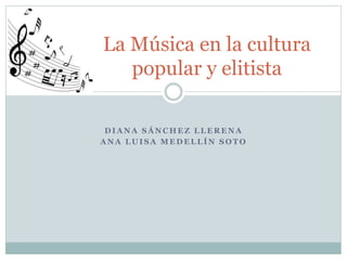 La Música en la cultura
   popular y elitista

 DIANA SÁNCHEZ LLERENA
ANA LUISA MEDELLÍN SOTO
 