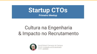 Cultura na Engenharia
& Impacto no Recrutamento
David Robert Camargo de Campos
linkedin: br.linkedin.com/in/davidrobert
twitter: @while42
Startup CTOs
Primeiro Meetup
 