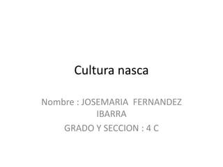 Cultura nasca
Nombre : JOSEMARIA FERNANDEZ
IBARRA
GRADO Y SECCION : 4 C
 