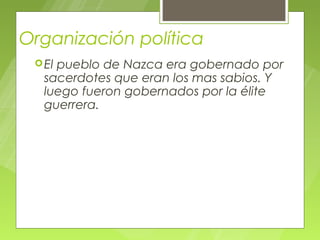 Organización política
  Elpueblo de Nazca era gobernado por
   sacerdotes que eran los mas sabios. Y
   luego fueron gobernados por la élite
   guerrera.
 