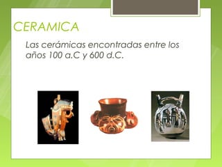 CERAMICA
 Las cerámicas encontradas entre los
 años 100 a.C y 600 d.C.
 