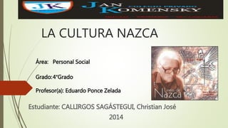 LA CULTURA NAZCA
Estudiante: CALLIRGOS SAGÁSTEGUI, Christian José
2014
Área: Personal Social
Grado:4°Grado
Profesor(a): Eduardo Ponce Zelada
 