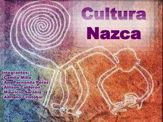 Cultura 
Nazca 
Integrantes: 
*Camila Milla 
*Ana Fernanda Perez 
*Allison Calderon 
*Mauricio Sarabia 
*Adriano Cristobal 
 