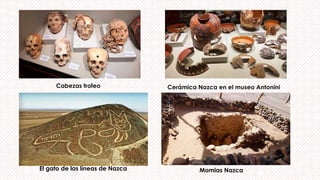 Cerámica Nazca en el museo Antonini
Cabezas trofeo
El gato de las líneas de Nazca Momias Nazca
 