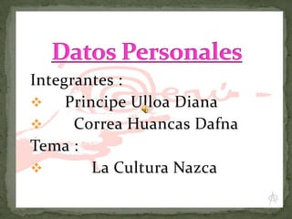 Integrantes :
 Principe Ulloa Diana
 Correa Huancas Dafna
Tema :
 La Cultura Nazca
 