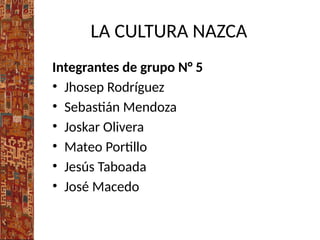 LA CULTURA NAZCA
Integrantes de grupo N° 5
• Jhosep Rodríguez
• Sebastián Mendoza
• Joskar Olivera
• Mateo Portillo
• Jesús Taboada
• José Macedo
 