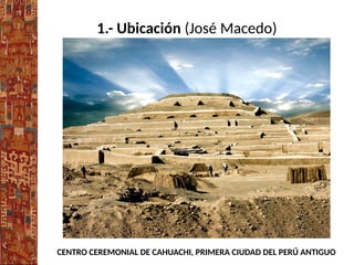 1.- Ubicación (José Macedo)
CENTRO CEREMONIAL DE CAHUACHI, PRIMERA CIUDAD DEL PERÚ ANTIGUO
 