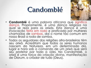 Candomblé
• Candomblé é uma palavra africana que significa
  dança. Propriamente, é uma dança religiosa na
  qual se reza ...