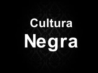 Cultura
Negra
 