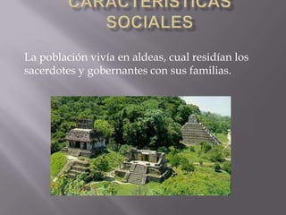 La población vivía en aldeas, cual residían los
sacerdotes y gobernantes con sus familias.
 