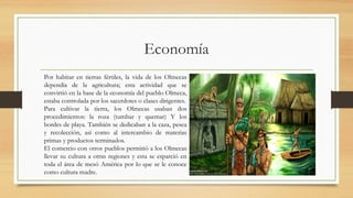 Economía
Por habitar en tierras fértiles, la vida de los Olmecas
dependía de la agricultura; esta actividad que se
convirt...
