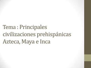 Tema : Principales
civilizaciones prehispánicas
Azteca, Maya e Inca
 